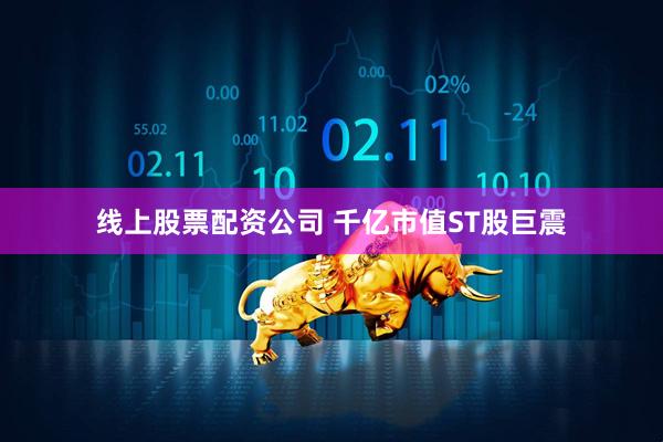线上股票配资公司 千亿市值ST股巨震