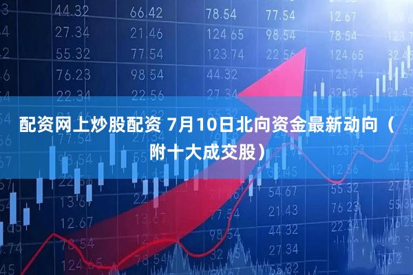 配资网上炒股配资 7月10日北向资金最新动向（附十大成交股）