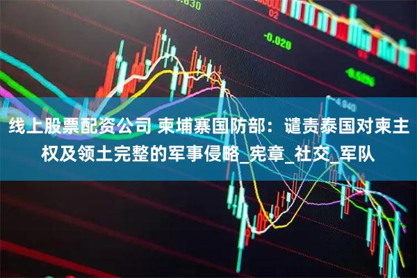 线上股票配资公司 柬埔寨国防部：谴责泰国对柬主权及领土完整的军事侵略_宪章_社交_军队