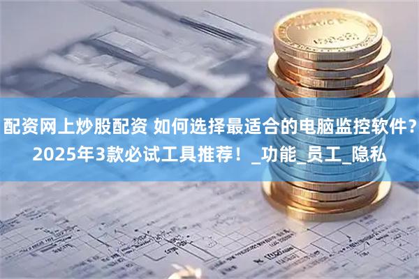 配资网上炒股配资 如何选择最适合的电脑监控软件？2025年3款必试工具推荐！_功能_员工_隐私