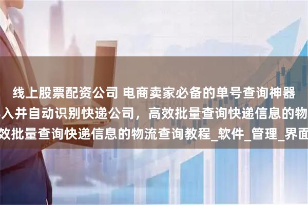 线上股票配资公司 电商卖家必备的单号查询神器，多家快递单号一键导入并自动识别快递公司，高效批量查询快递信息的物流查询教程_软件_管理_界面