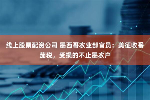线上股票配资公司 墨西哥农业部官员：美征收番茄税，受损的不止墨农户