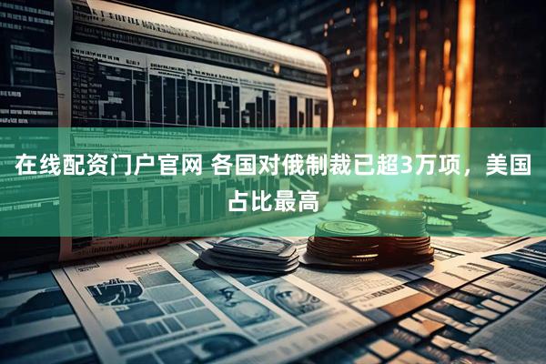 在线配资门户官网 各国对俄制裁已超3万项，美国占比最高