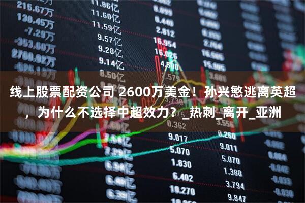线上股票配资公司 2600万美金！孙兴慜逃离英超，为什么不选择中超效力？_热刺_离开_亚洲