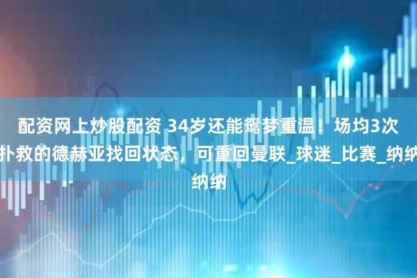 配资网上炒股配资 34岁还能鸳梦重温！场均3次扑救的德赫亚找回状态，可重回曼联_球迷_比赛_纳纳