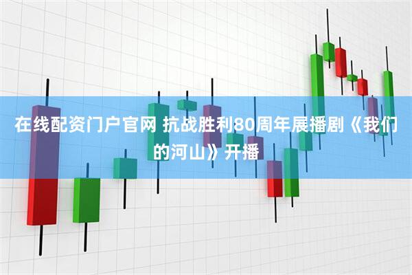 在线配资门户官网 抗战胜利80周年展播剧《我们的河山》开播