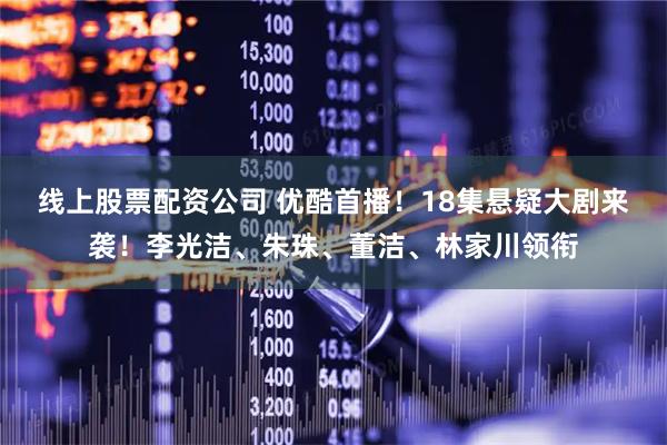 线上股票配资公司 优酷首播！18集悬疑大剧来袭！李光洁、朱珠、董洁、林家川领衔