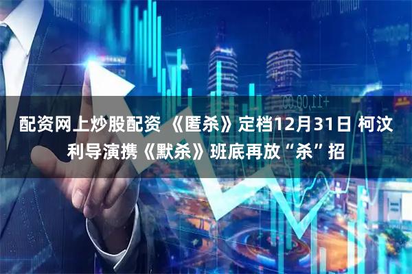 配资网上炒股配资 《匿杀》定档12月31日 柯汶利导演携《默杀》班底再放“杀”招
