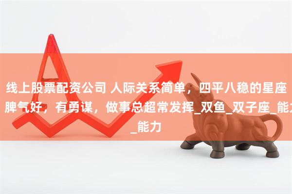 线上股票配资公司 人际关系简单，四平八稳的星座，脾气好，有勇谋，做事总超常发挥_双鱼_双子座_能力