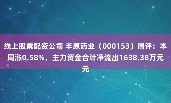 线上股票配资公司 丰原药业（000153）周评：本周涨0.58%，主力资金合计净流出1638.38万元