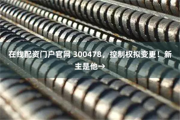在线配资门户官网 300478，控制权拟变更！新主是他→