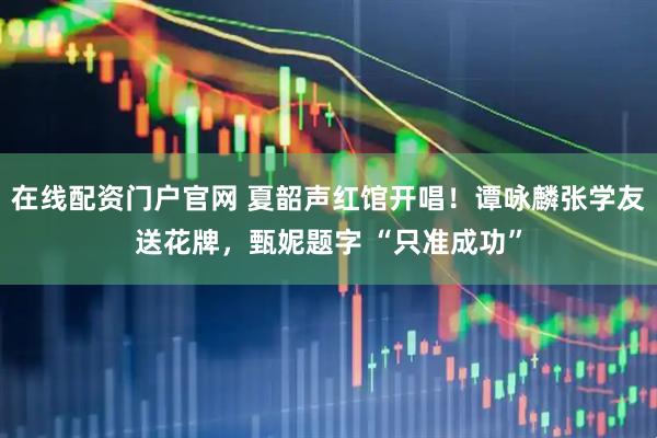 在线配资门户官网 夏韶声红馆开唱！谭咏麟张学友送花牌，甄妮题字 “只准成功”