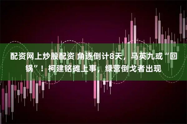 配资网上炒股配资 角逐倒计8天，马英九或“回锅”！柯建铭摊上事，绿营倒戈者出现