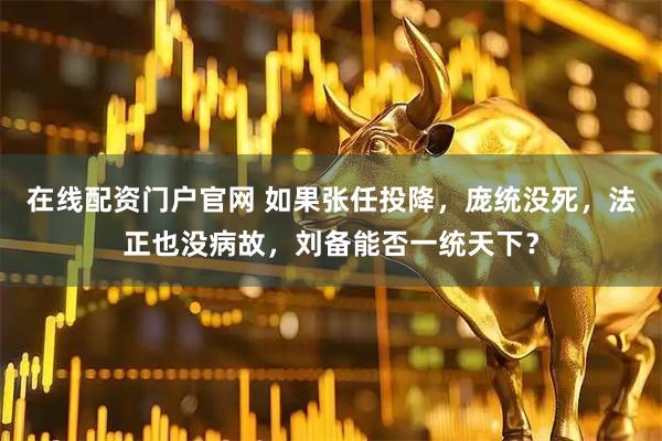 在线配资门户官网 如果张任投降，庞统没死，法正也没病故，刘备能否一统天下？