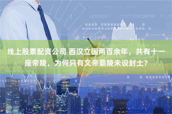 线上股票配资公司 西汉立国两百余年，共有十一座帝陵，为何只有文帝霸陵未设封土？