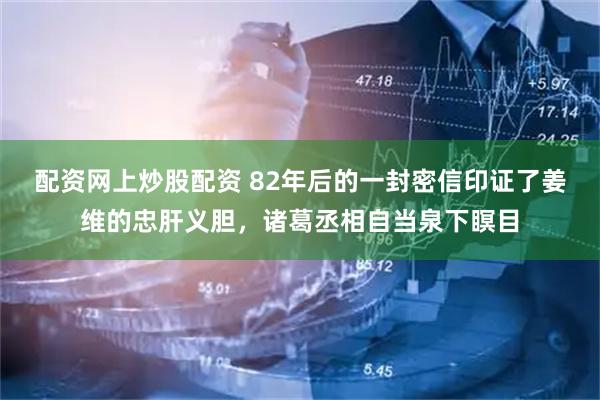 配资网上炒股配资 82年后的一封密信印证了姜维的忠肝义胆，诸葛丞相自当泉下瞑目