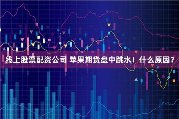 线上股票配资公司 苹果期货盘中跳水！什么原因？