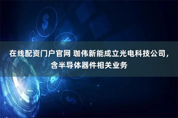 在线配资门户官网 珈伟新能成立光电科技公司，含半导体器件相关业务
