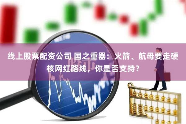 线上股票配资公司 国之重器：火箭、航母要走硬核网红路线，你是否支持？