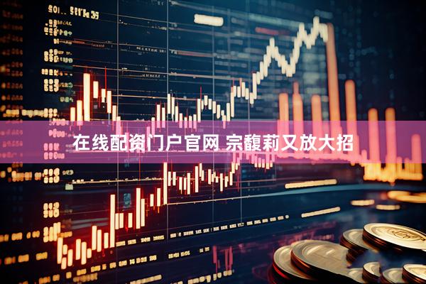 在线配资门户官网 宗馥莉又放大招
