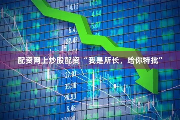 配资网上炒股配资 “我是所长，给你特批”