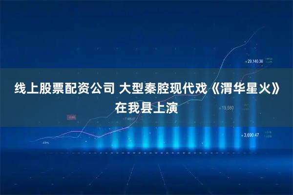 线上股票配资公司 大型秦腔现代戏《渭华星火》在我县上演