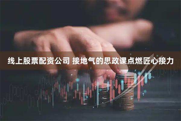 线上股票配资公司 接地气的思政课点燃匠心接力