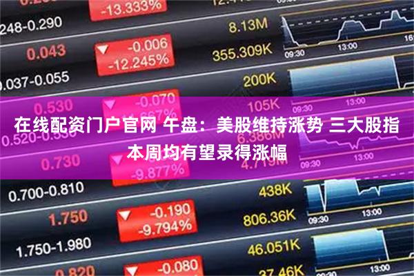在线配资门户官网 午盘：美股维持涨势 三大股指本周均有望录得涨幅