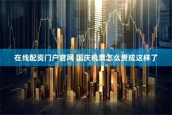 在线配资门户官网 国庆机票怎么贵成这样了
