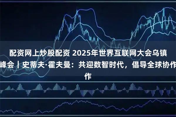配资网上炒股配资 2025年世界互联网大会乌镇峰会｜史蒂夫·霍夫曼：共迎数智时代，倡导全球协作