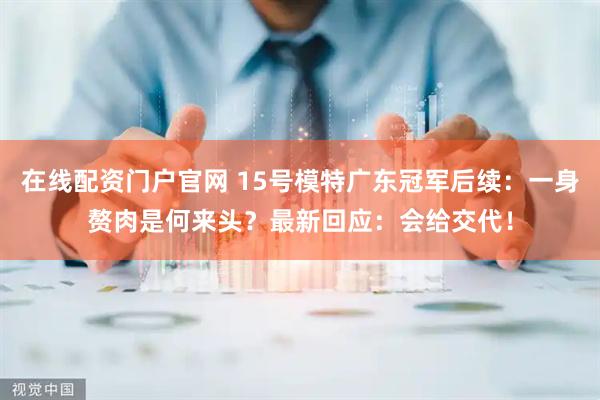 在线配资门户官网 15号模特广东冠军后续：一身赘肉是何来头？最新回应：会给交代！