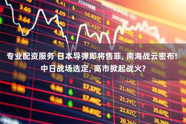 专业配资服务 日本导弹即将售菲, 南海战云密布! 中日战场选定, 高市掀起战火?