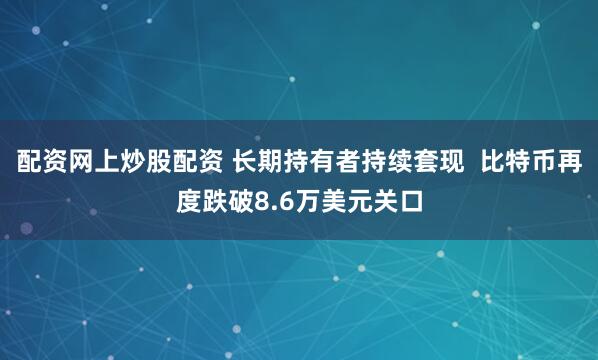 配资网上炒股配资 长期持有者持续套现  比特币再度跌破8.6万美元关口
