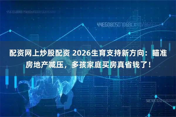 配资网上炒股配资 2026生育支持新方向：瞄准房地产减压，多孩家庭买房真省钱了！