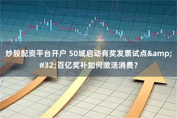 炒股配资平台开户 50城启动有奖发票试点 百亿奖补如何激活消费？
