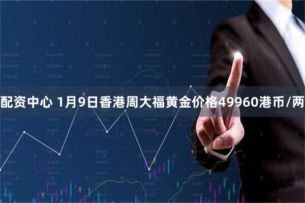 配资中心 1月9日香港周大福黄金价格49960港币/两